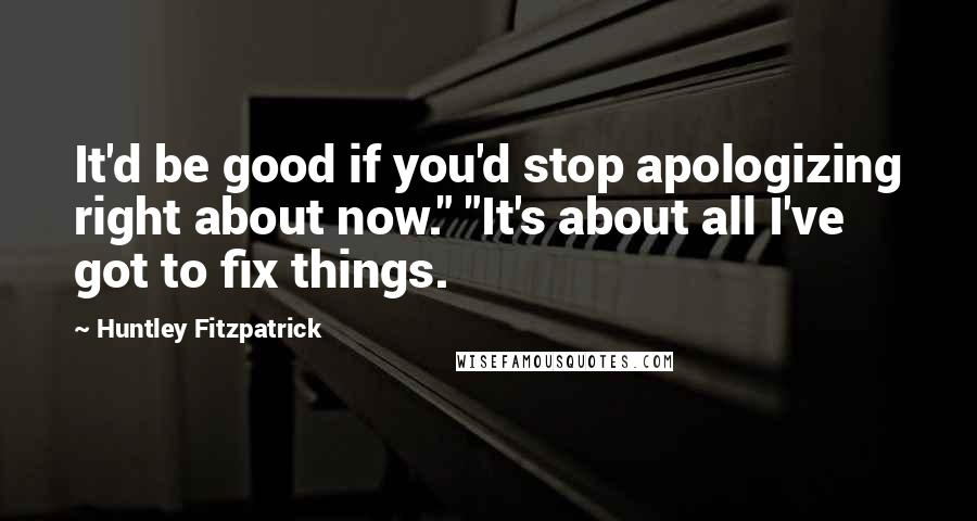 Huntley Fitzpatrick Quotes: It'd be good if you'd stop apologizing right about now." "It's about all I've got to fix things.