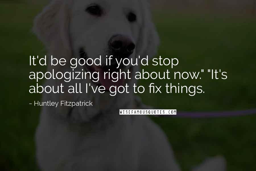 Huntley Fitzpatrick Quotes: It'd be good if you'd stop apologizing right about now." "It's about all I've got to fix things.