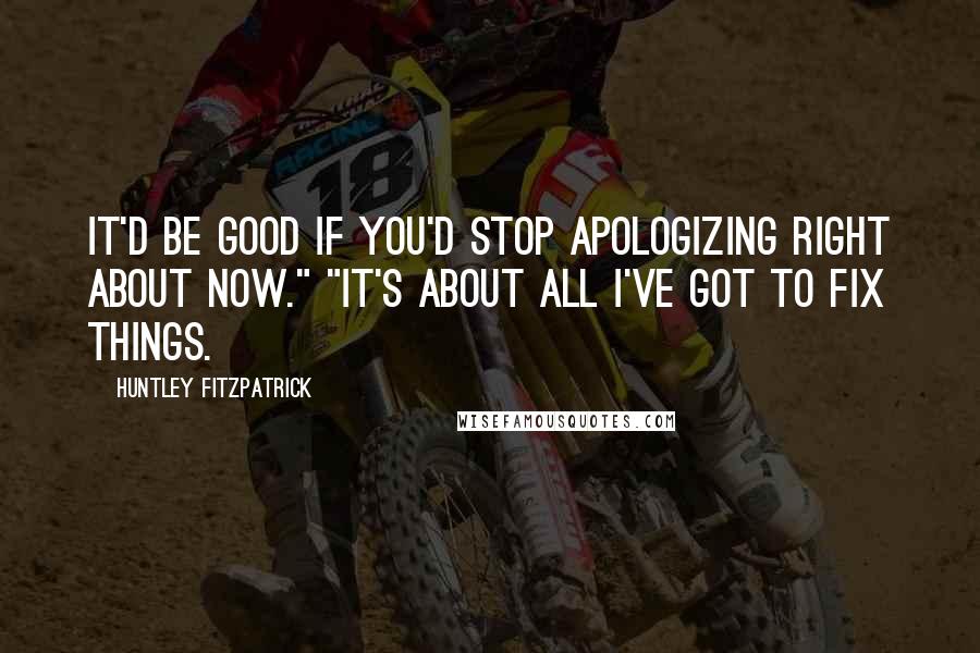 Huntley Fitzpatrick Quotes: It'd be good if you'd stop apologizing right about now." "It's about all I've got to fix things.