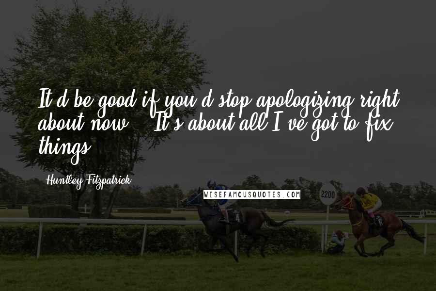 Huntley Fitzpatrick Quotes: It'd be good if you'd stop apologizing right about now." "It's about all I've got to fix things.