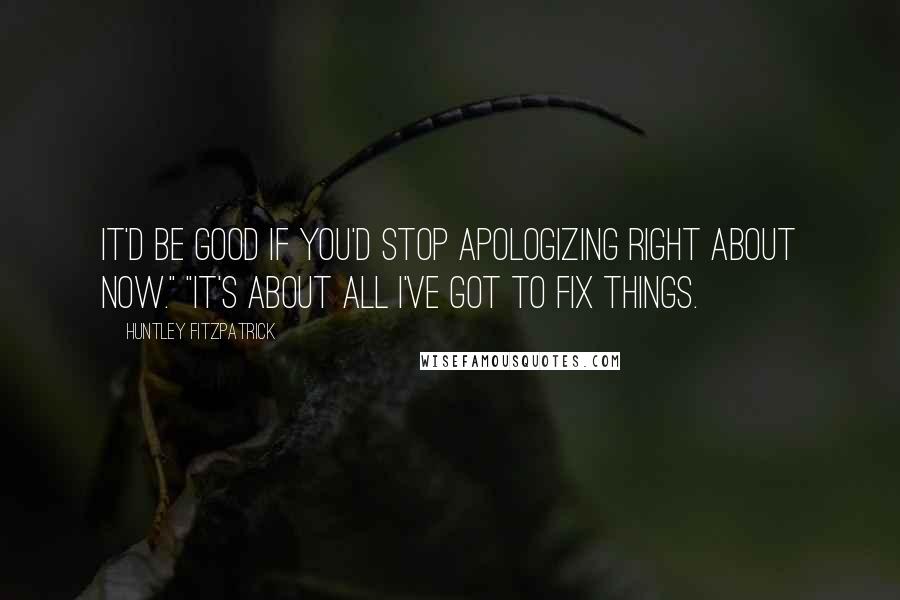 Huntley Fitzpatrick Quotes: It'd be good if you'd stop apologizing right about now." "It's about all I've got to fix things.