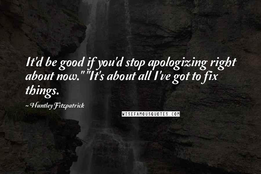 Huntley Fitzpatrick Quotes: It'd be good if you'd stop apologizing right about now." "It's about all I've got to fix things.