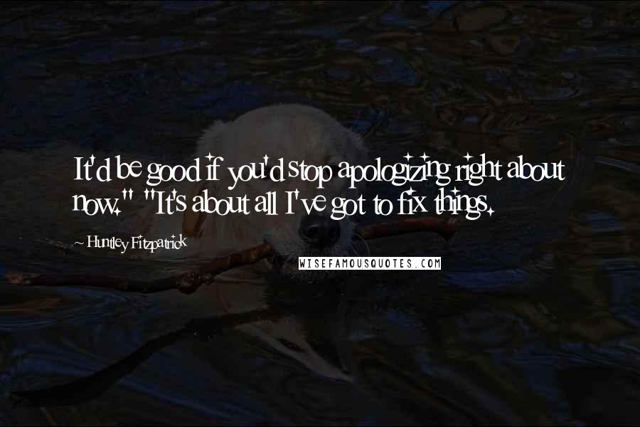 Huntley Fitzpatrick Quotes: It'd be good if you'd stop apologizing right about now." "It's about all I've got to fix things.