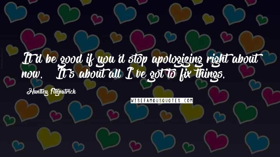Huntley Fitzpatrick Quotes: It'd be good if you'd stop apologizing right about now." "It's about all I've got to fix things.