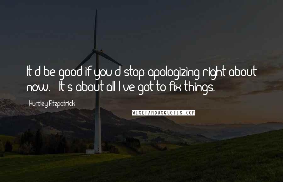 Huntley Fitzpatrick Quotes: It'd be good if you'd stop apologizing right about now." "It's about all I've got to fix things.