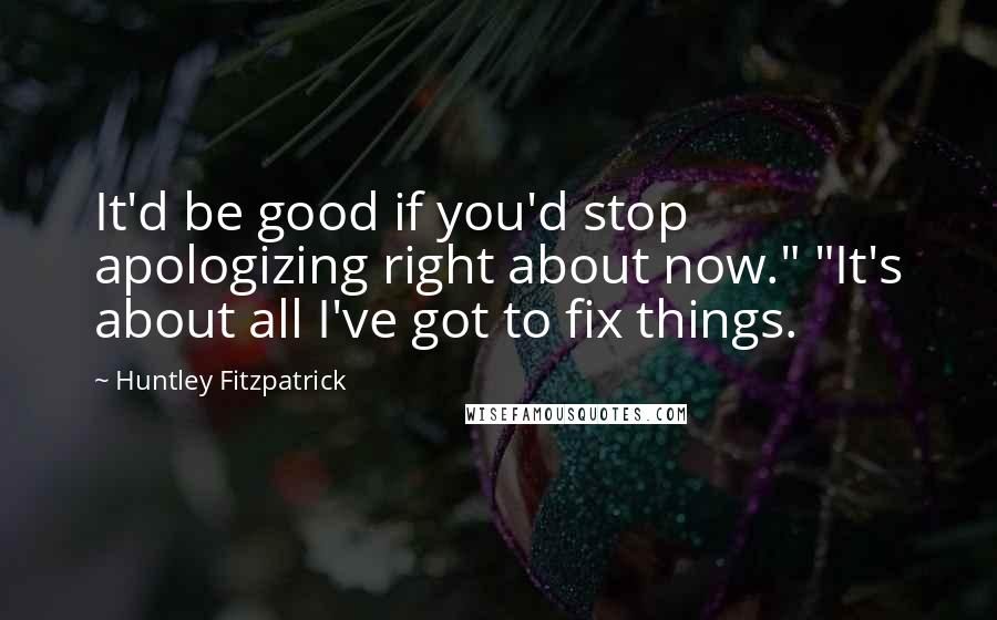 Huntley Fitzpatrick Quotes: It'd be good if you'd stop apologizing right about now." "It's about all I've got to fix things.