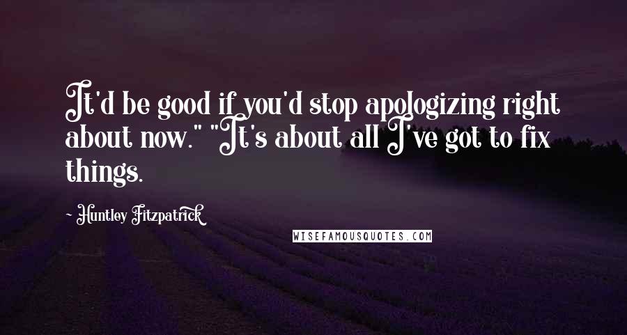 Huntley Fitzpatrick Quotes: It'd be good if you'd stop apologizing right about now." "It's about all I've got to fix things.
