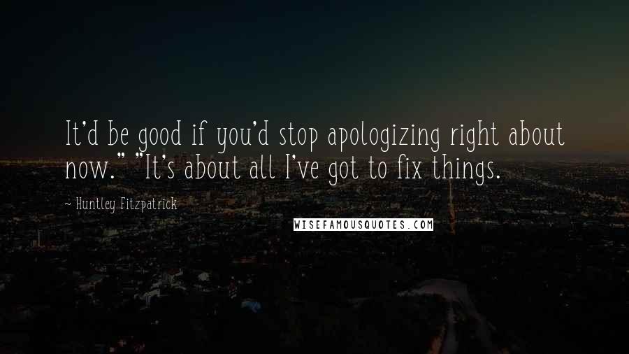 Huntley Fitzpatrick Quotes: It'd be good if you'd stop apologizing right about now." "It's about all I've got to fix things.