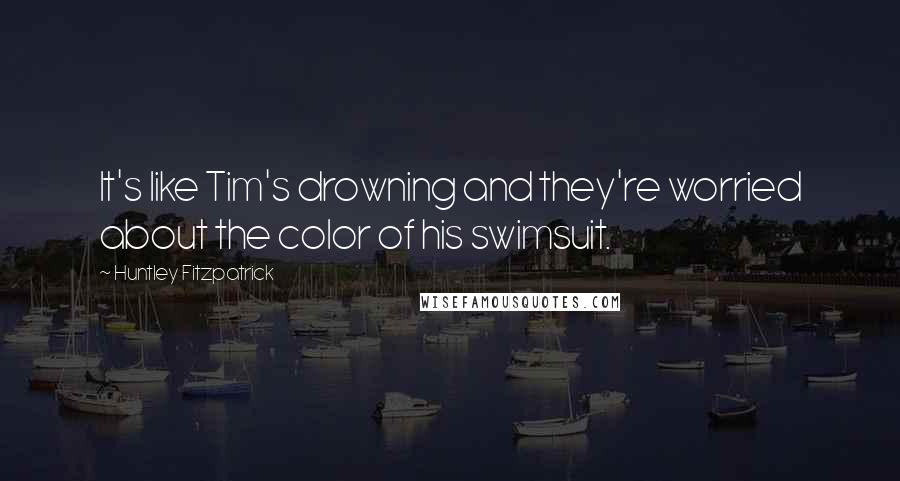 Huntley Fitzpatrick Quotes: It's like Tim's drowning and they're worried about the color of his swimsuit.