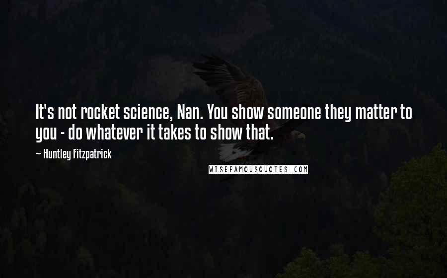 Huntley Fitzpatrick Quotes: It's not rocket science, Nan. You show someone they matter to you - do whatever it takes to show that.