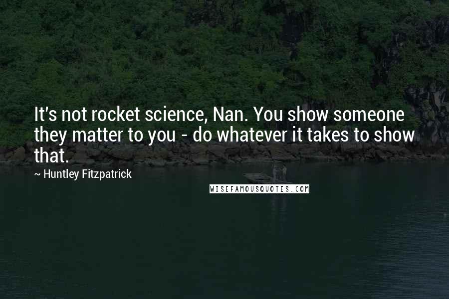 Huntley Fitzpatrick Quotes: It's not rocket science, Nan. You show someone they matter to you - do whatever it takes to show that.