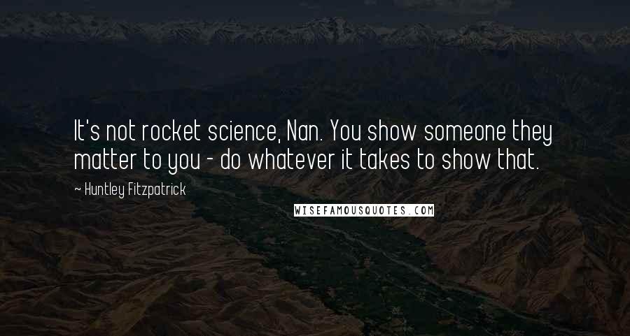 Huntley Fitzpatrick Quotes: It's not rocket science, Nan. You show someone they matter to you - do whatever it takes to show that.