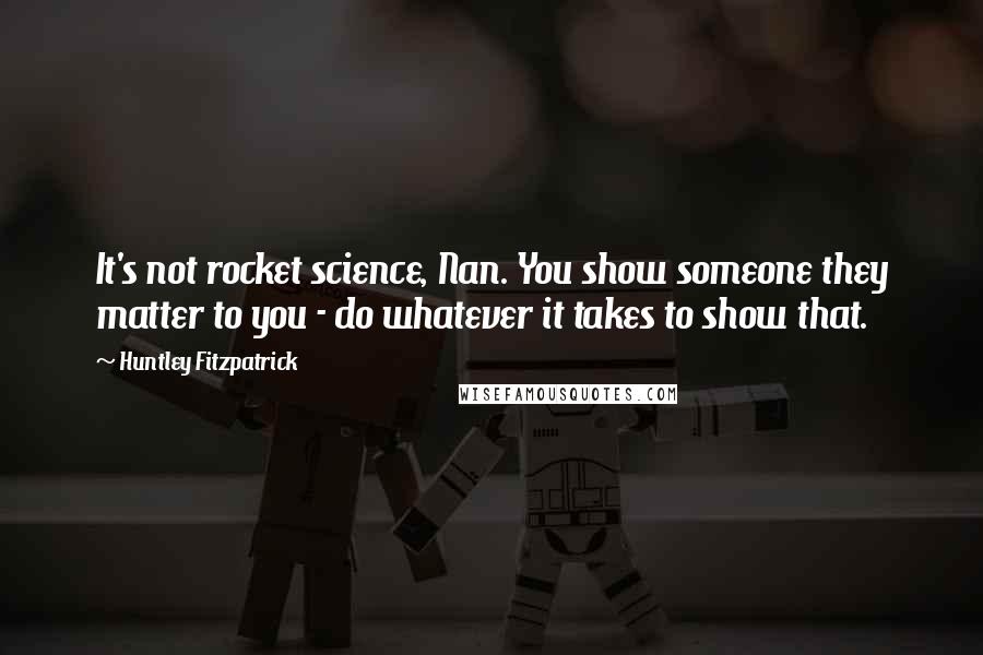 Huntley Fitzpatrick Quotes: It's not rocket science, Nan. You show someone they matter to you - do whatever it takes to show that.