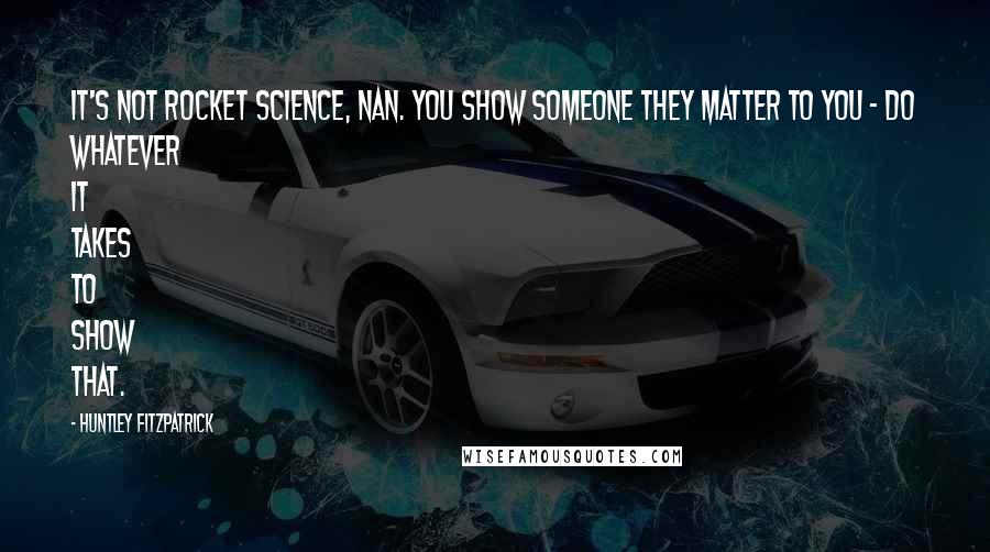 Huntley Fitzpatrick Quotes: It's not rocket science, Nan. You show someone they matter to you - do whatever it takes to show that.