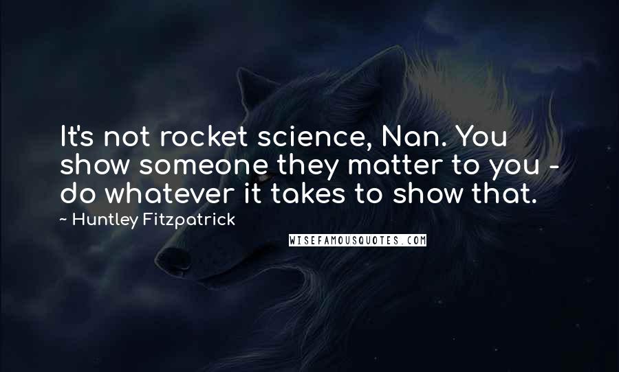 Huntley Fitzpatrick Quotes: It's not rocket science, Nan. You show someone they matter to you - do whatever it takes to show that.