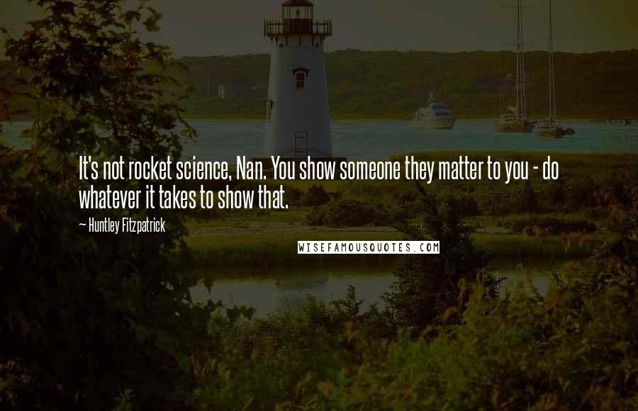 Huntley Fitzpatrick Quotes: It's not rocket science, Nan. You show someone they matter to you - do whatever it takes to show that.