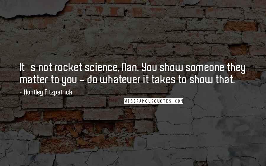 Huntley Fitzpatrick Quotes: It's not rocket science, Nan. You show someone they matter to you - do whatever it takes to show that.