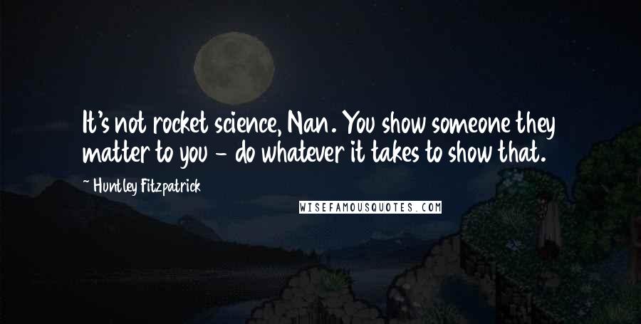 Huntley Fitzpatrick Quotes: It's not rocket science, Nan. You show someone they matter to you - do whatever it takes to show that.