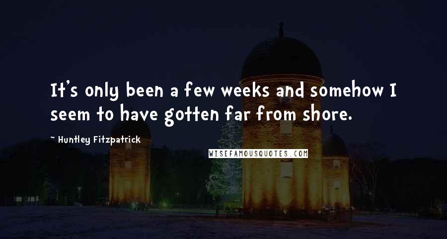 Huntley Fitzpatrick Quotes: It's only been a few weeks and somehow I seem to have gotten far from shore.