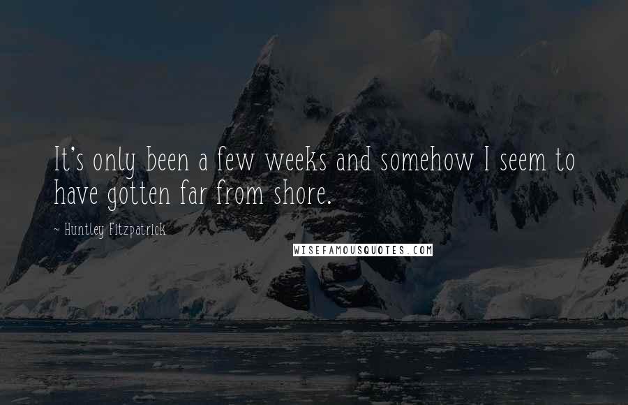 Huntley Fitzpatrick Quotes: It's only been a few weeks and somehow I seem to have gotten far from shore.