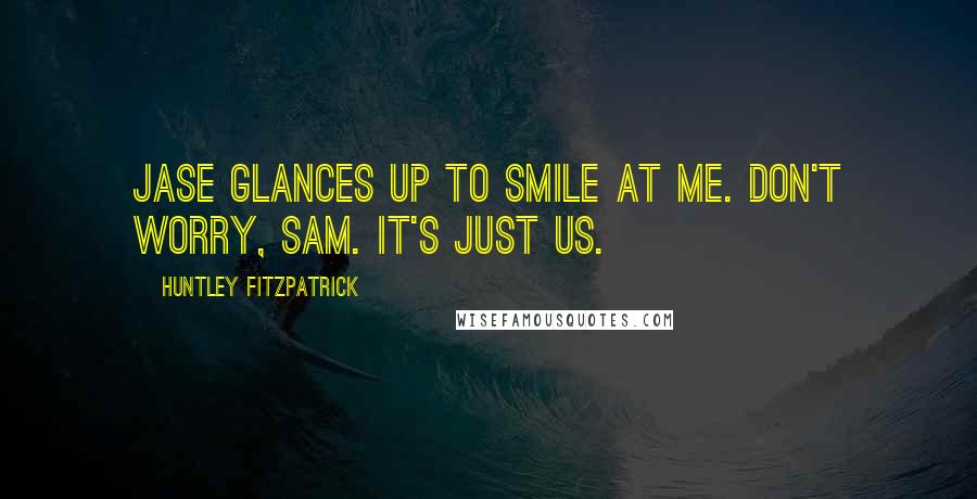 Huntley Fitzpatrick Quotes: Jase glances up to smile at me. Don't worry, Sam. It's just us.