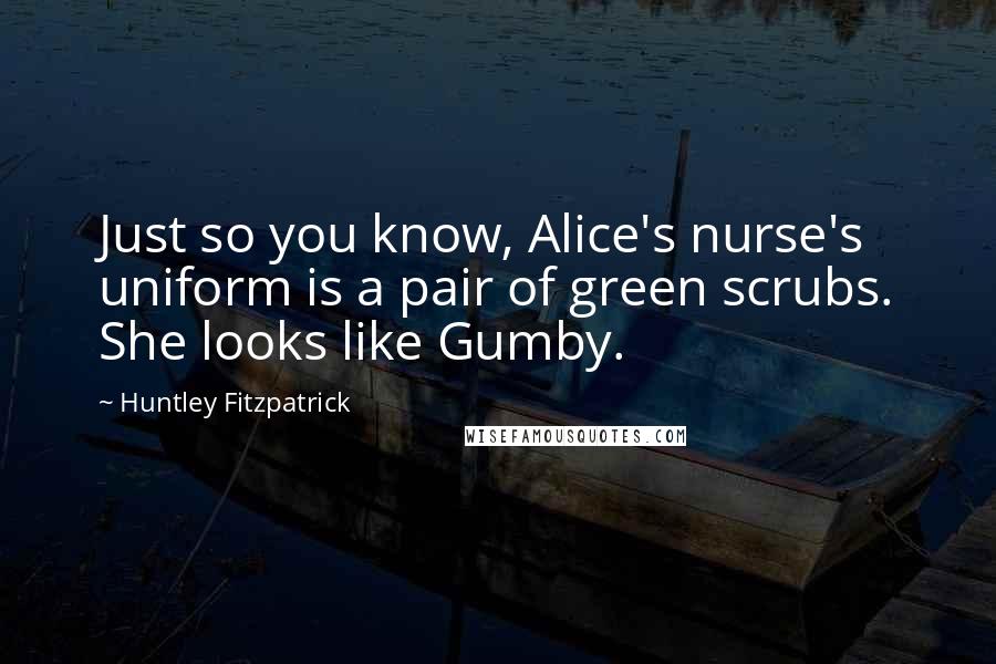 Huntley Fitzpatrick Quotes: Just so you know, Alice's nurse's uniform is a pair of green scrubs. She looks like Gumby.