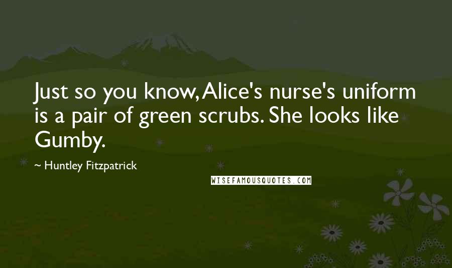 Huntley Fitzpatrick Quotes: Just so you know, Alice's nurse's uniform is a pair of green scrubs. She looks like Gumby.