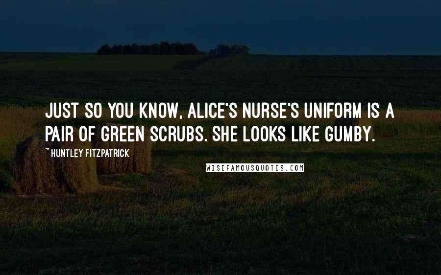 Huntley Fitzpatrick Quotes: Just so you know, Alice's nurse's uniform is a pair of green scrubs. She looks like Gumby.