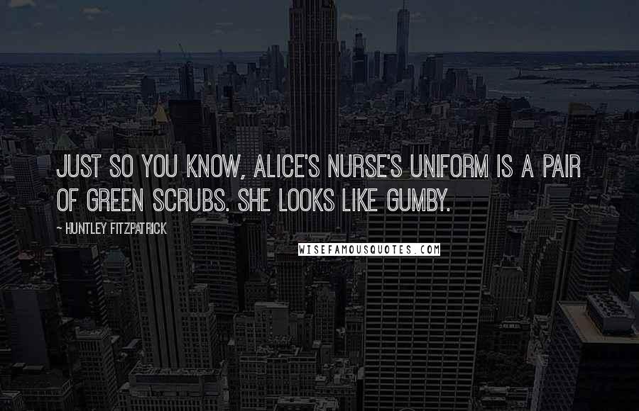 Huntley Fitzpatrick Quotes: Just so you know, Alice's nurse's uniform is a pair of green scrubs. She looks like Gumby.