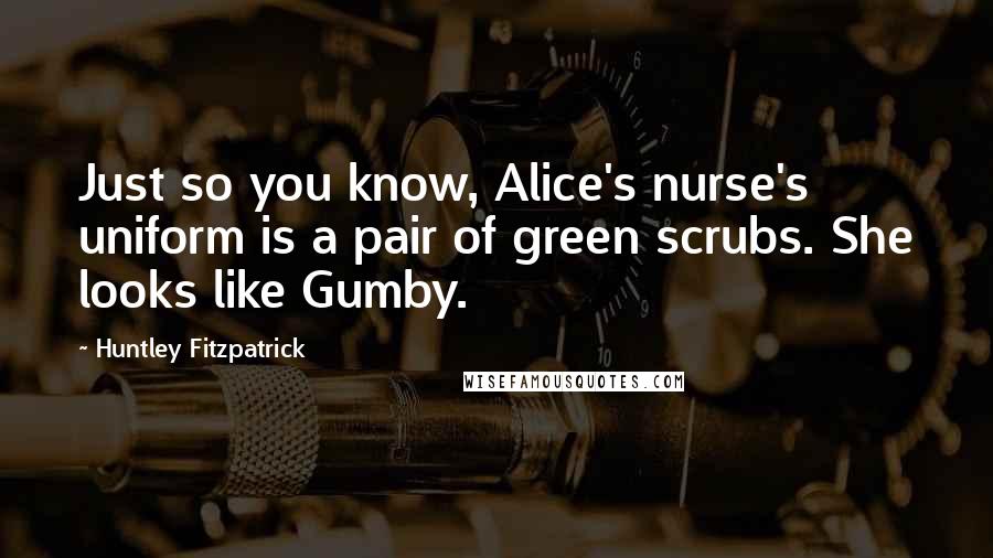 Huntley Fitzpatrick Quotes: Just so you know, Alice's nurse's uniform is a pair of green scrubs. She looks like Gumby.