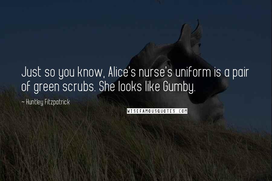 Huntley Fitzpatrick Quotes: Just so you know, Alice's nurse's uniform is a pair of green scrubs. She looks like Gumby.