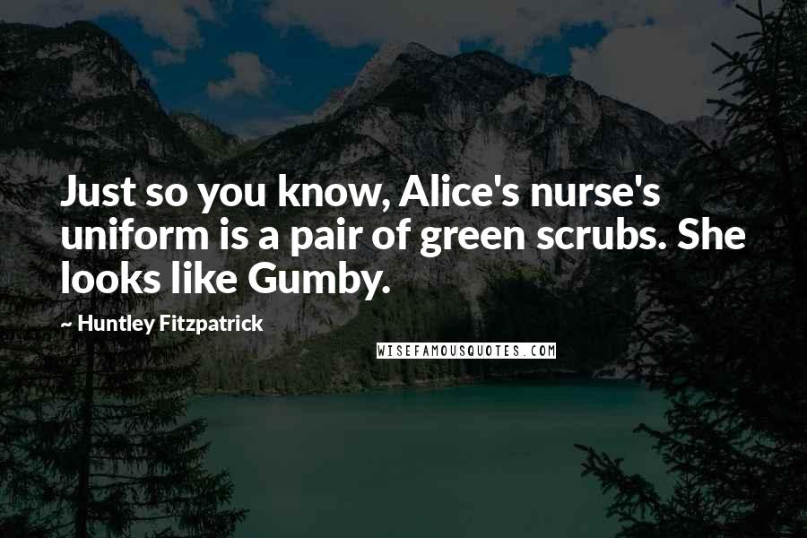 Huntley Fitzpatrick Quotes: Just so you know, Alice's nurse's uniform is a pair of green scrubs. She looks like Gumby.