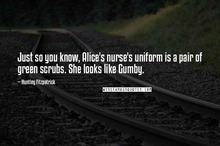 Huntley Fitzpatrick Quotes: Just so you know, Alice's nurse's uniform is a pair of green scrubs. She looks like Gumby.