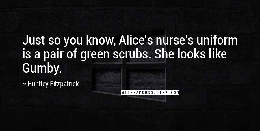 Huntley Fitzpatrick Quotes: Just so you know, Alice's nurse's uniform is a pair of green scrubs. She looks like Gumby.