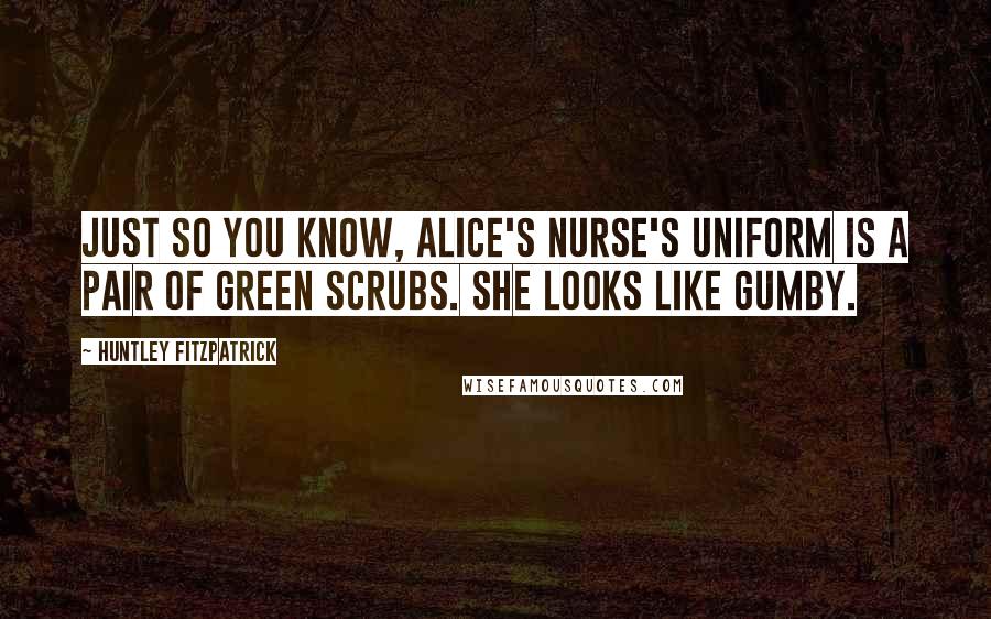 Huntley Fitzpatrick Quotes: Just so you know, Alice's nurse's uniform is a pair of green scrubs. She looks like Gumby.