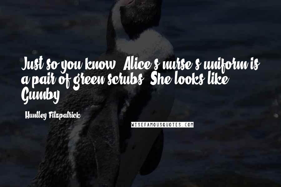 Huntley Fitzpatrick Quotes: Just so you know, Alice's nurse's uniform is a pair of green scrubs. She looks like Gumby.