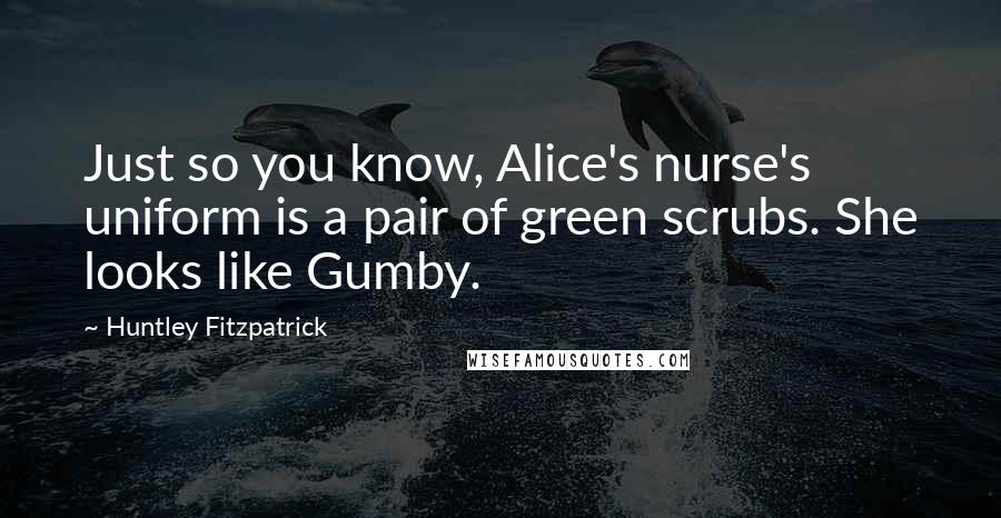 Huntley Fitzpatrick Quotes: Just so you know, Alice's nurse's uniform is a pair of green scrubs. She looks like Gumby.