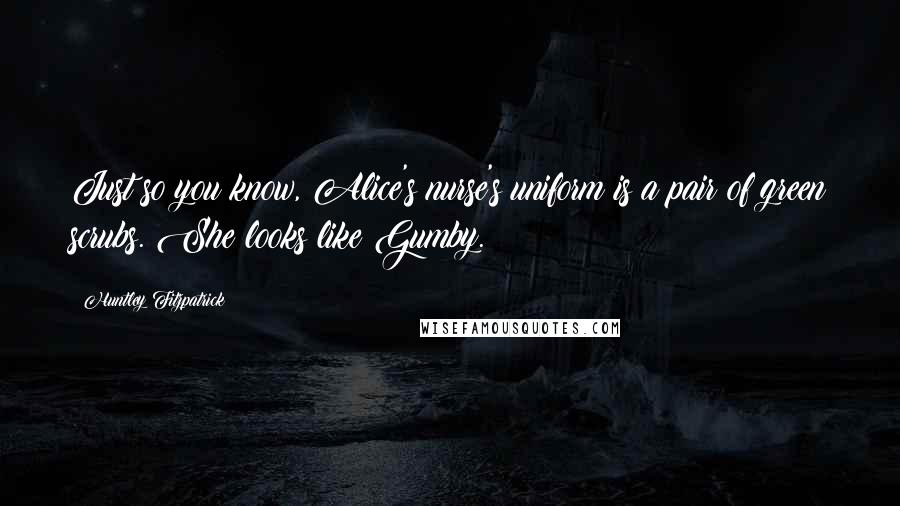 Huntley Fitzpatrick Quotes: Just so you know, Alice's nurse's uniform is a pair of green scrubs. She looks like Gumby.