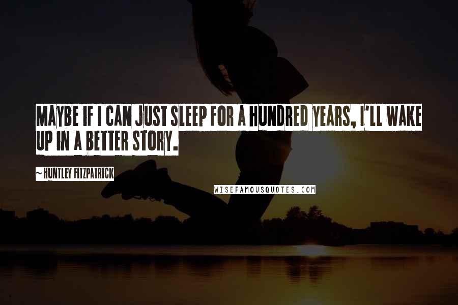 Huntley Fitzpatrick Quotes: Maybe if I can just sleep for a hundred years, I'll wake up in a better story.
