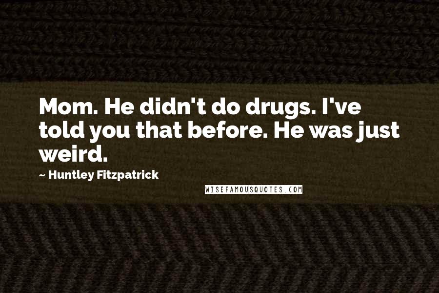 Huntley Fitzpatrick Quotes: Mom. He didn't do drugs. I've told you that before. He was just weird.