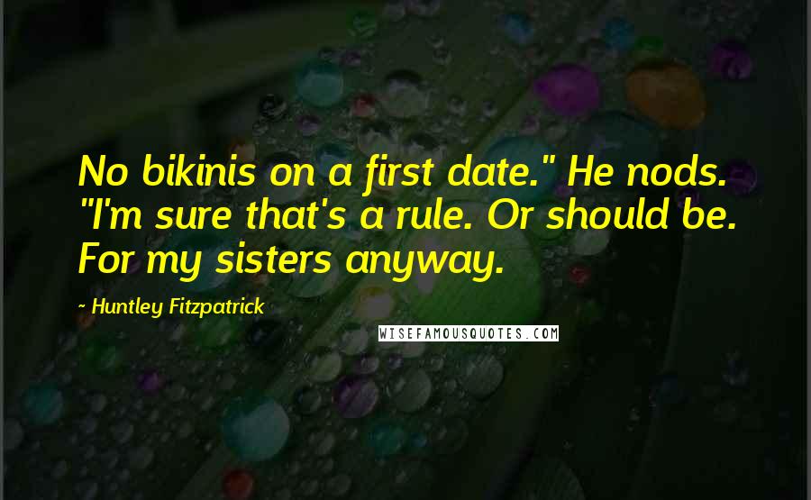 Huntley Fitzpatrick Quotes: No bikinis on a first date." He nods. "I'm sure that's a rule. Or should be. For my sisters anyway.