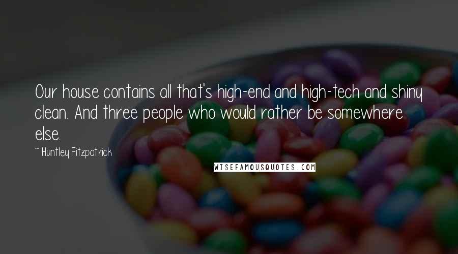 Huntley Fitzpatrick Quotes: Our house contains all that's high-end and high-tech and shiny clean. And three people who would rather be somewhere else.