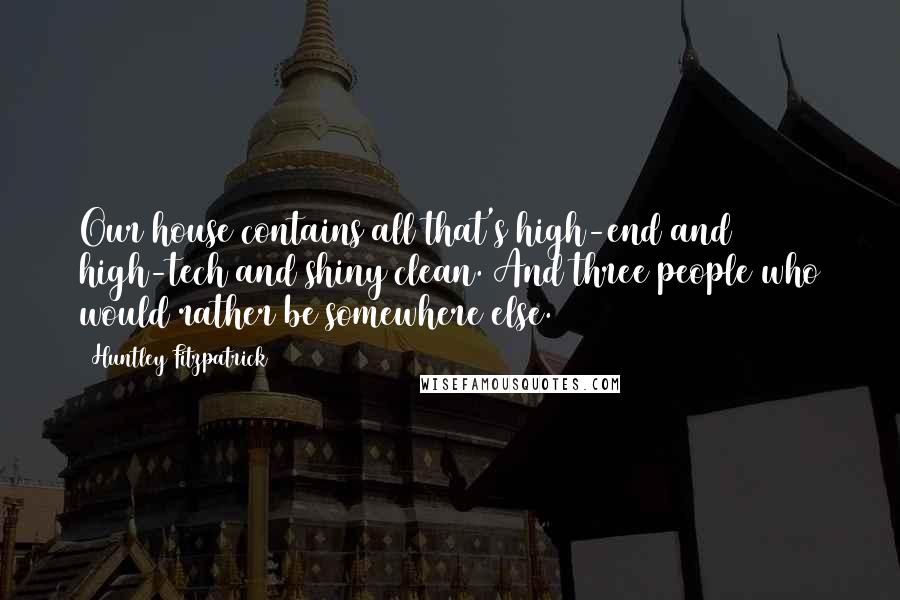 Huntley Fitzpatrick Quotes: Our house contains all that's high-end and high-tech and shiny clean. And three people who would rather be somewhere else.