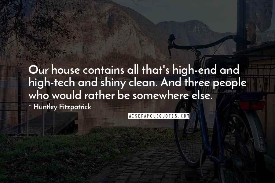 Huntley Fitzpatrick Quotes: Our house contains all that's high-end and high-tech and shiny clean. And three people who would rather be somewhere else.