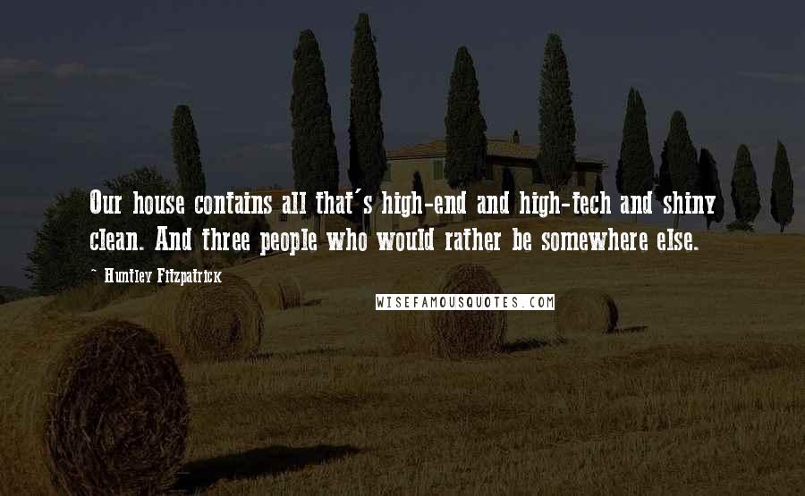 Huntley Fitzpatrick Quotes: Our house contains all that's high-end and high-tech and shiny clean. And three people who would rather be somewhere else.