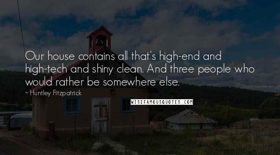 Huntley Fitzpatrick Quotes: Our house contains all that's high-end and high-tech and shiny clean. And three people who would rather be somewhere else.