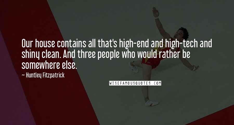 Huntley Fitzpatrick Quotes: Our house contains all that's high-end and high-tech and shiny clean. And three people who would rather be somewhere else.