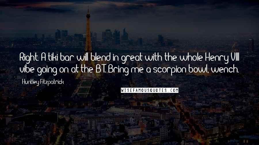 Huntley Fitzpatrick Quotes: Right. A tiki bar will blend in great with the whole Henry VIII vibe going on at the B&T. Bring me a scorpion bowl, wench.