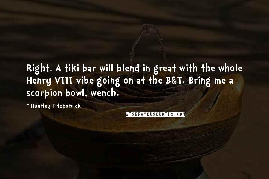 Huntley Fitzpatrick Quotes: Right. A tiki bar will blend in great with the whole Henry VIII vibe going on at the B&T. Bring me a scorpion bowl, wench.