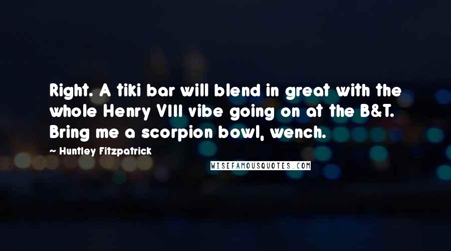 Huntley Fitzpatrick Quotes: Right. A tiki bar will blend in great with the whole Henry VIII vibe going on at the B&T. Bring me a scorpion bowl, wench.